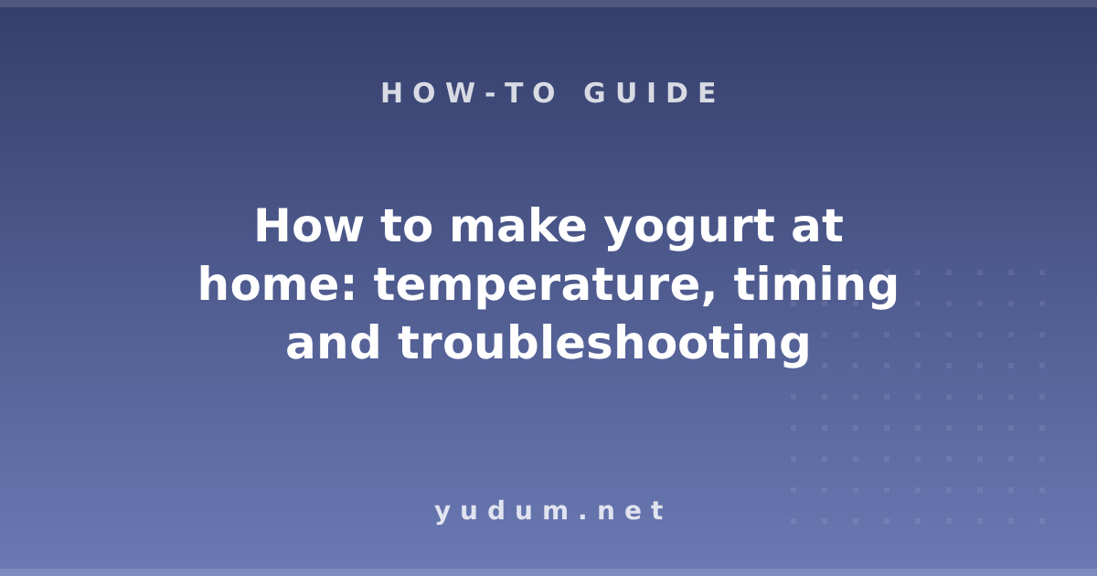 How to make yogurt at home: temperature, timing and troubleshooting
