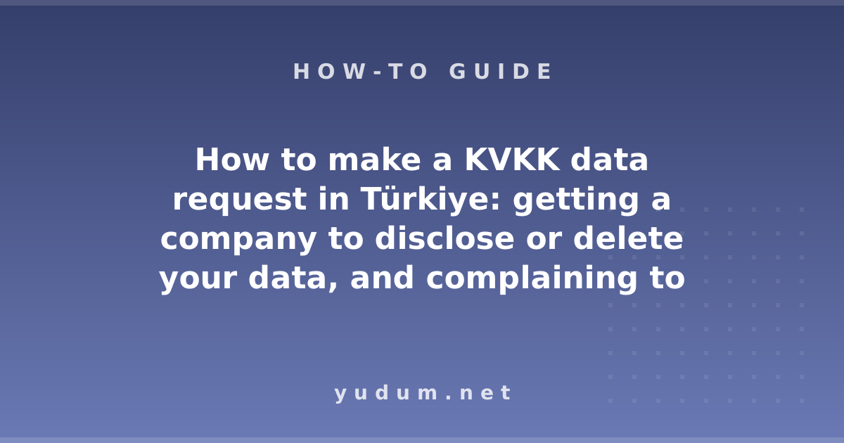 How to make a KVKK data request in Türkiye: getting a company to disclose or delete your data, and complaining to the Board