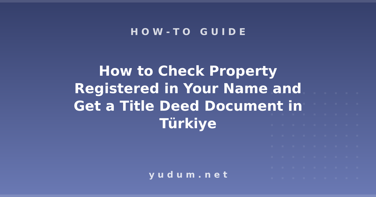 How to Check Property Registered in Your Name and Get a Title Deed Document in Türkiye