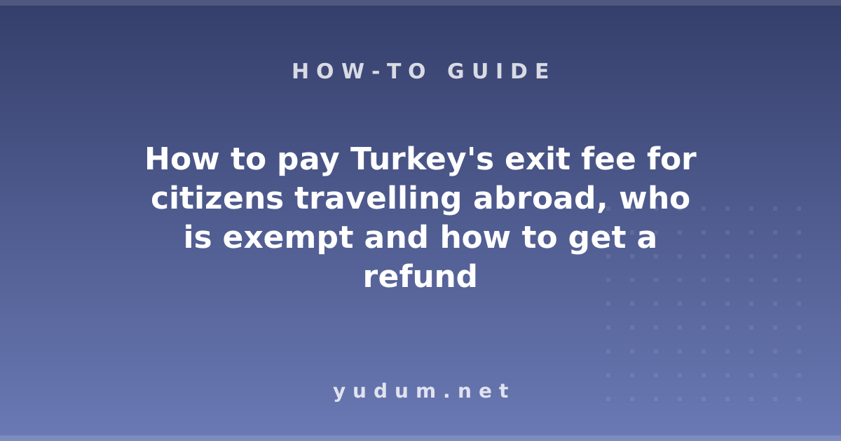 How to pay Turkey's exit fee for citizens travelling abroad, who is exempt and how to get a refund