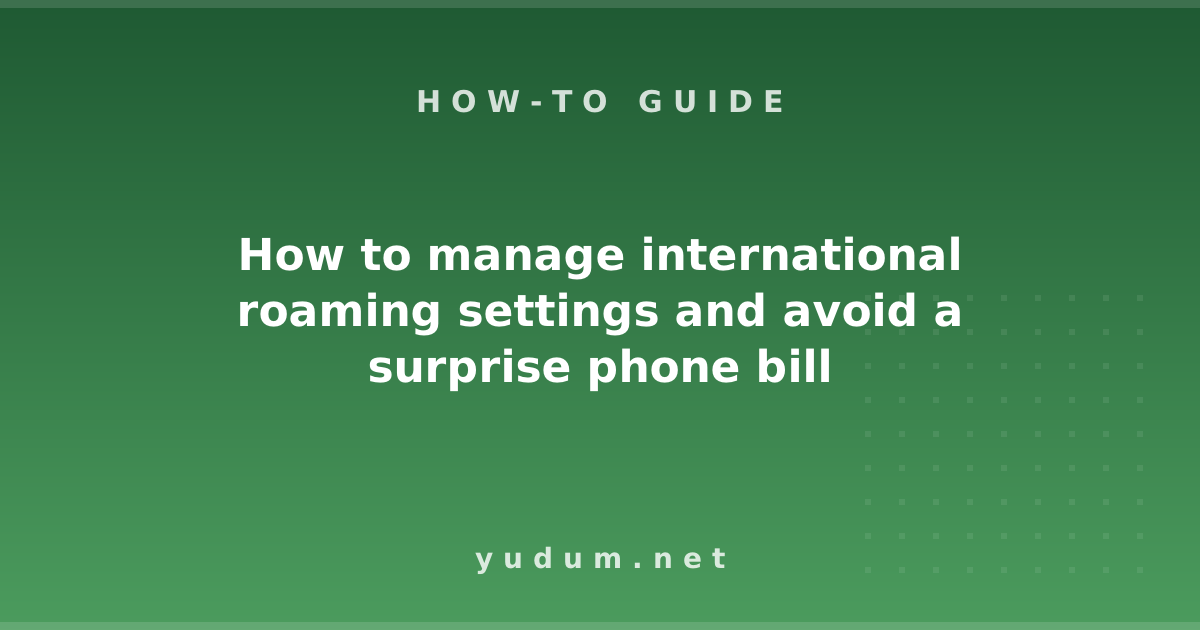 How to manage international roaming settings and avoid a surprise phone bill