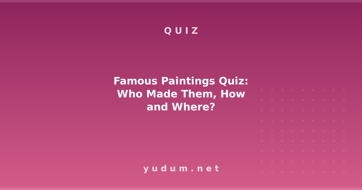 Famous Paintings Quiz: Who Made Them, How and Where?