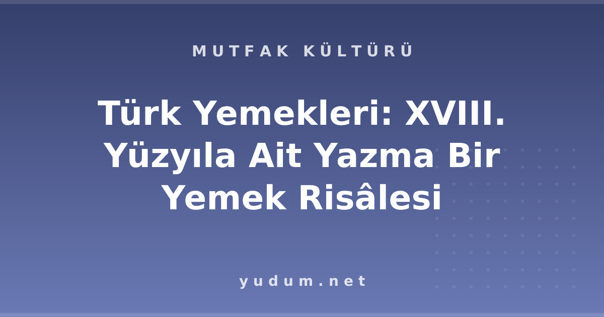 Türk Yemekleri: XVIII. Yüzyıla Ait Yazma Bir Yemek Risâlesi